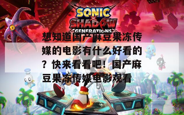 想知道国产麻豆果冻传媒的电影有什么好看的？快来看看吧！国产麻豆果冻传媒电影观看