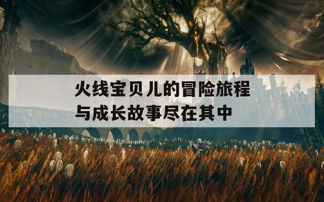 火线宝贝儿的冒险旅程与成长故事尽在其中
