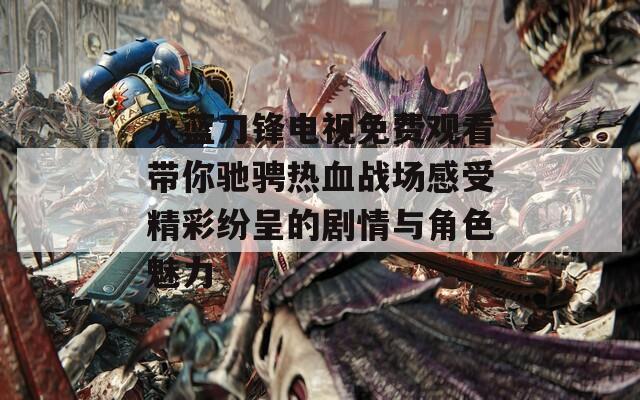 火蓝刀锋电视免费观看带你驰骋热血战场感受精彩纷呈的剧情与角色魅力