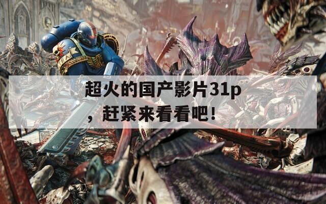超火的国产影片31p，赶紧来看看吧！
