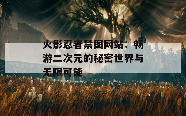 火影忍者禁图网站：畅游二次元的秘密世界与无限可能