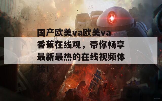 国产欧美va欧美va香蕉在线观，带你畅享最新最热的在线视频体验！