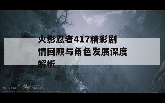 火影忍者417精彩剧情回顾与角色发展深度解析