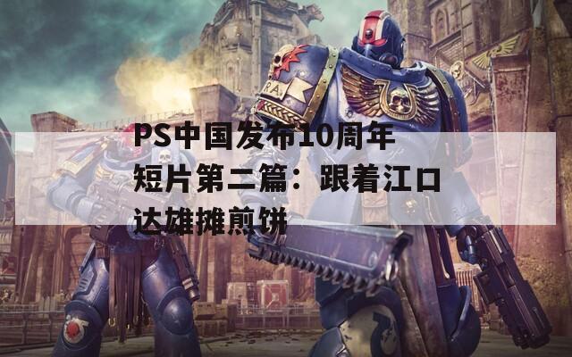 PS中国发布10周年短片第二篇：跟着江口达雄摊煎饼