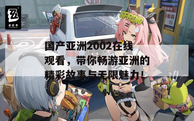 国产亚洲2002在线观看，带你畅游亚洲的精彩故事与无限魅力！