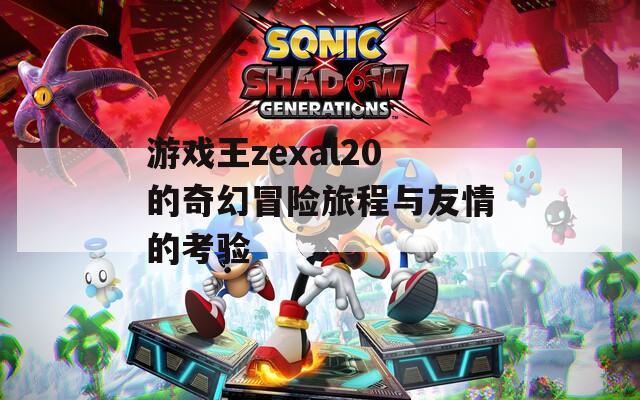 游戏王zexal20的奇幻冒险旅程与友情的考验