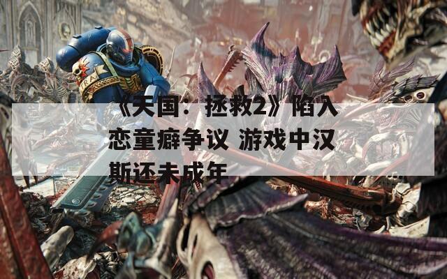 《天国：拯救2》陷入恋童癖争议 游戏中汉斯还未成年