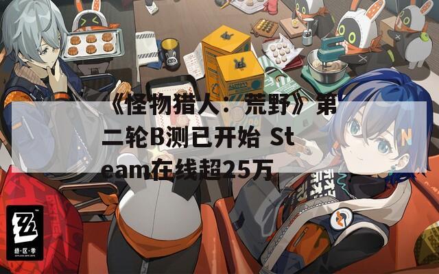 《怪物猎人：荒野》第二轮B测已开始 Steam在线超25万  第1张
