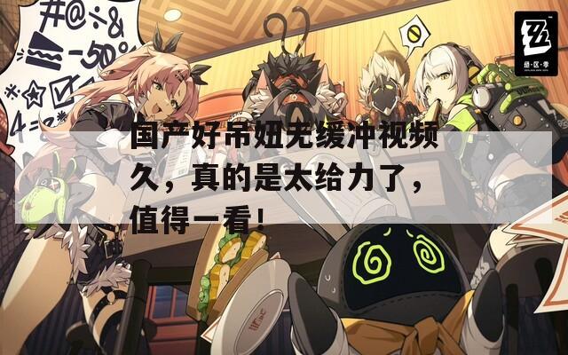 国产好吊妞无缓冲视频久，真的是太给力了，值得一看！