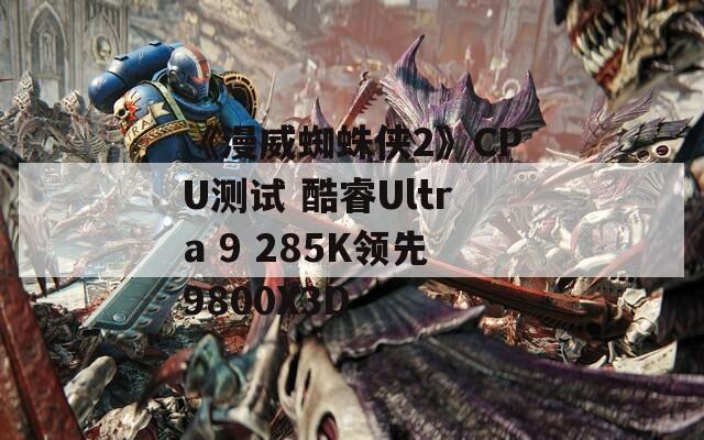 《漫威蜘蛛侠2》CPU测试 酷睿Ultra 9 285K领先9800X3D