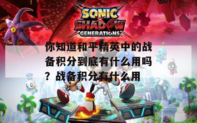 你知道和平精英中的战备积分到底有什么用吗？战备积分有什么用