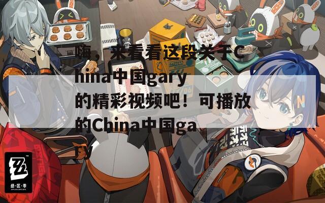 嗨，来看看这段关于China中国gary的精彩视频吧！可播放的China中国gary