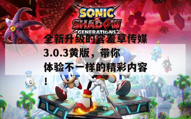 全新升级的含羞草传媒3.0.3黄版，带你体验不一样的精彩内容！