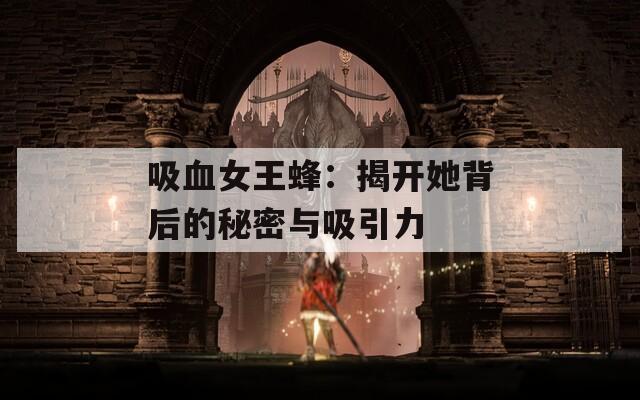 吸血女王蜂：揭开她背后的秘密与吸引力
