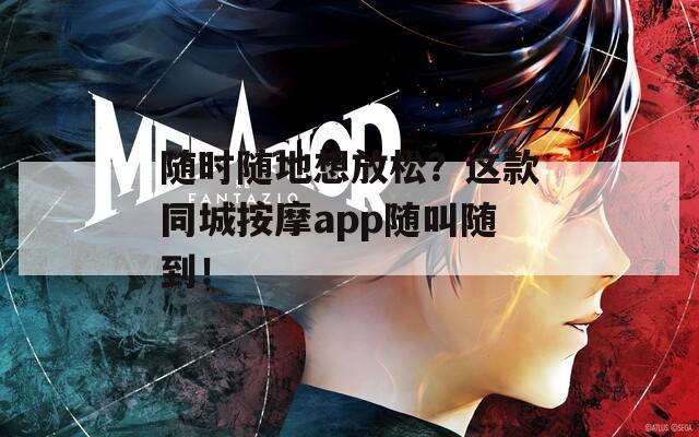 随时随地想放松？这款同城按摩app随叫随到！