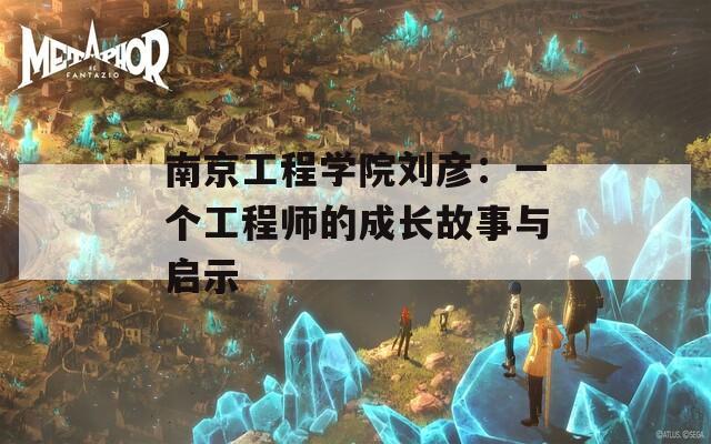 南京工程学院刘彦：一个工程师的成长故事与启示