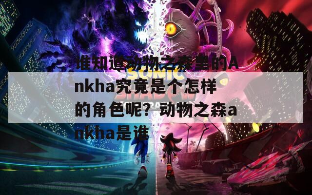 谁知道动物之森里的Ankha究竟是个怎样的角色呢？动物之森ankha是谁