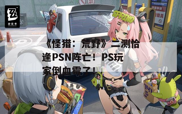 《怪猎：荒野》二测恰逢PSN阵亡！PS玩家倒血霉了！