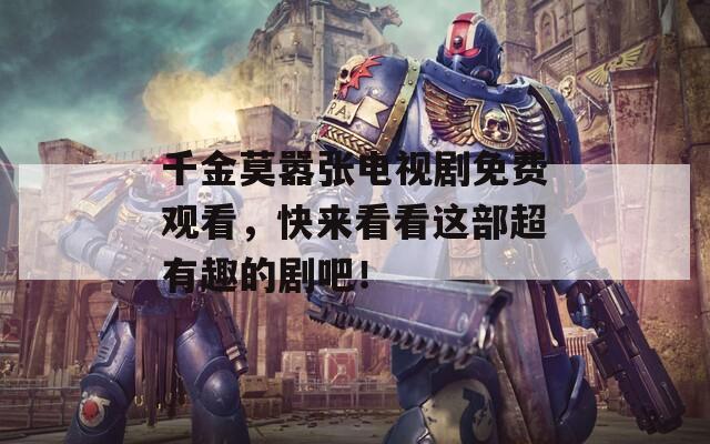 千金莫嚣张电视剧免费观看，快来看看这部超有趣的剧吧！