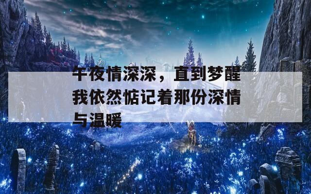 午夜情深深，直到梦醒我依然惦记着那份深情与温暖