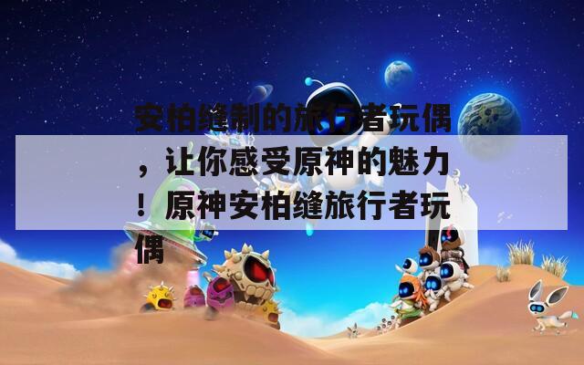 安柏缝制的旅行者玩偶，让你感受原神的魅力！原神安柏缝旅行者玩偶