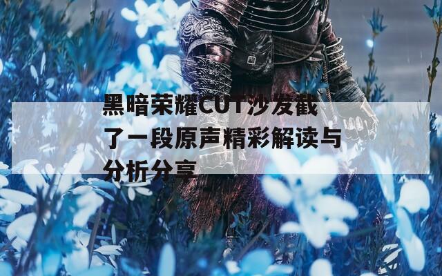 黑暗荣耀CUT沙发截了一段原声精彩解读与分析分享