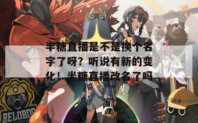 半糖直播是不是换个名字了呀？听说有新的变化！半糖直播改名了吗