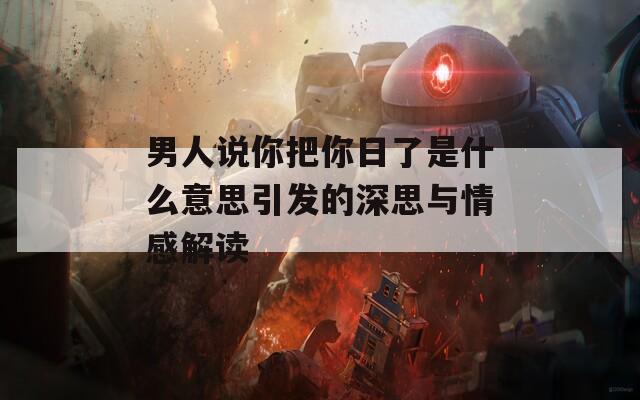 男人说你把你日了是什么意思引发的深思与情感解读