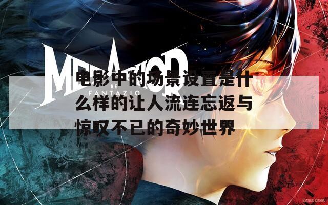 电影中的场景设置是什么样的让人流连忘返与惊叹不已的奇妙世界