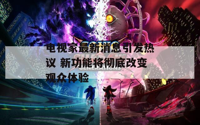 电视家最新消息引发热议 新功能将彻底改变观众体验