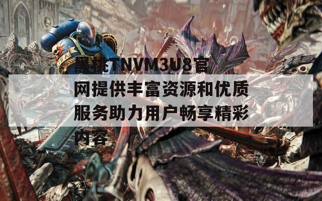 黑桃TNVM3U8官网提供丰富资源和优质服务助力用户畅享精彩内容
