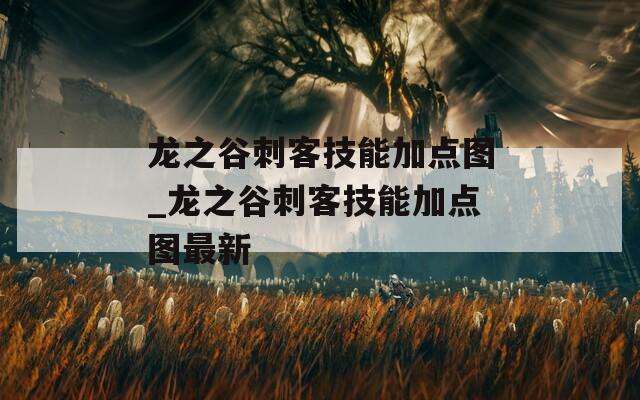 龙之谷刺客技能加点图_龙之谷刺客技能加点图最新
