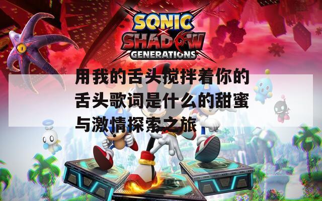 用我的舌头搅拌着你的舌头歌词是什么的甜蜜与激情探索之旅