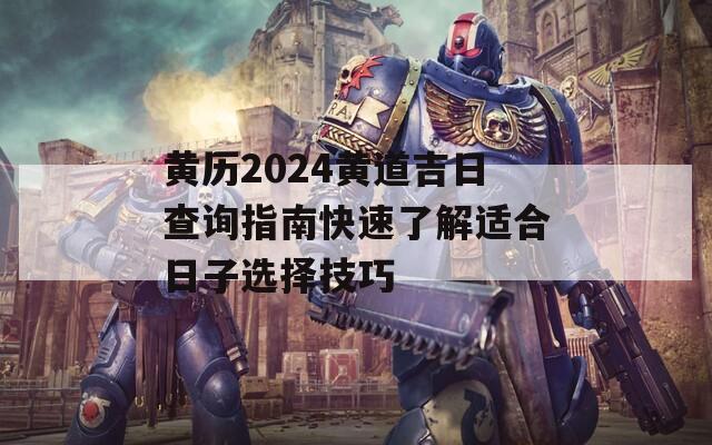 黄历2024黄道吉日查询指南快速了解适合日子选择技巧