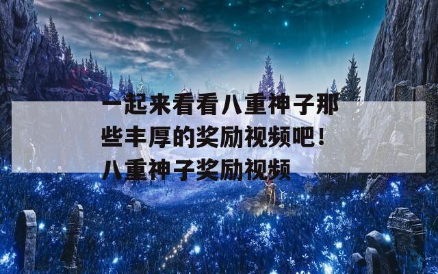一起来看看八重神子那些丰厚的奖励视频吧！八重神子奖励视频