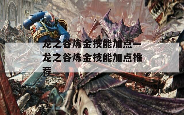 龙之谷炼金技能加点—龙之谷炼金技能加点推荐