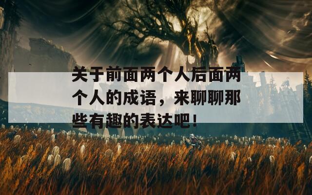 关于前面两个人后面两个人的成语，来聊聊那些有趣的表达吧！