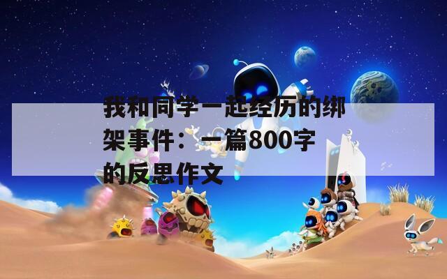 我和同学一起经历的绑架事件：一篇800字的反思作文