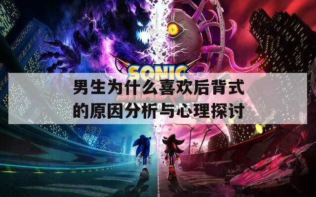 男生为什么喜欢后背式的原因分析与心理探讨