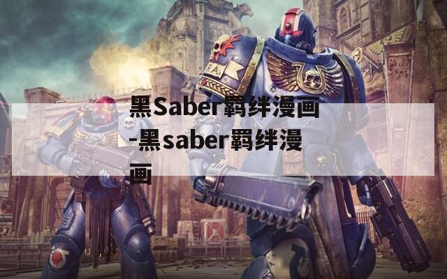 黑Saber羁绊漫画-黑saber羁绊漫画