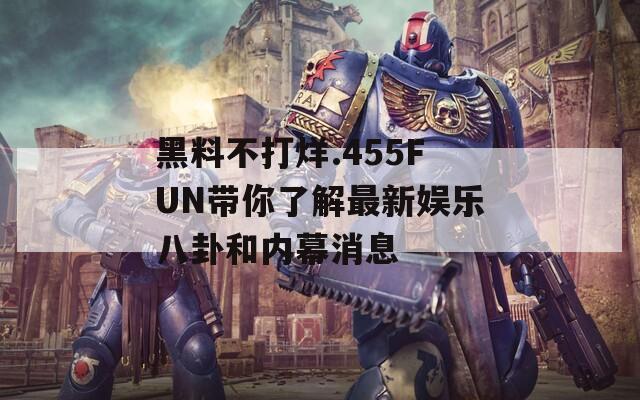 黑料不打烊.455FUN带你了解最新娱乐八卦和内幕消息