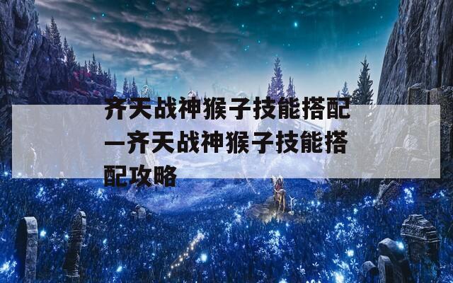 齐天战神猴子技能搭配—齐天战神猴子技能搭配攻略