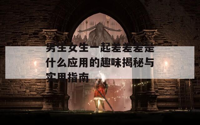 男生女生一起差差差是什么应用的趣味揭秘与实用指南