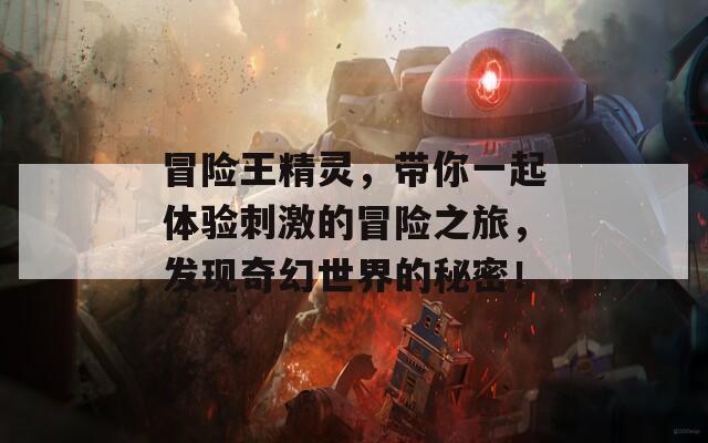 冒险王精灵，带你一起体验刺激的冒险之旅，发现奇幻世界的秘密！