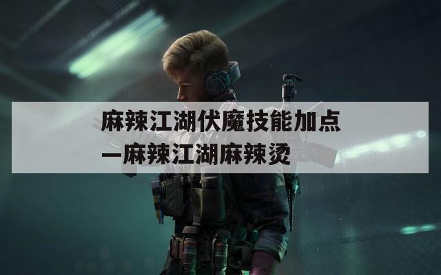 麻辣江湖伏魔技能加点—麻辣江湖麻辣烫