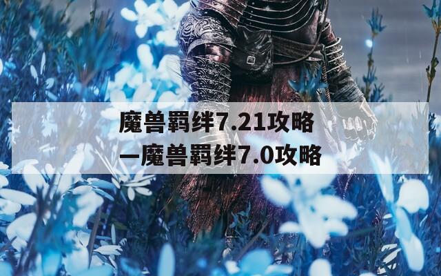 魔兽羁绊7.21攻略—魔兽羁绊7.0攻略