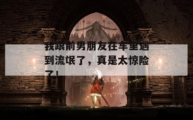 我跟前男朋友在车里遇到流氓了，真是太惊险了！
