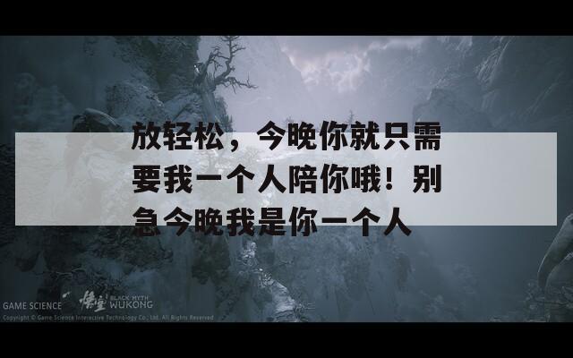 放轻松，今晚你就只需要我一个人陪你哦！别急今晚我是你一个人