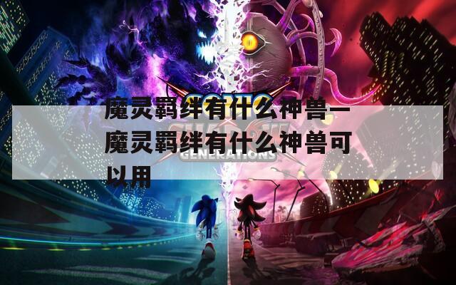 魔灵羁绊有什么神兽—魔灵羁绊有什么神兽可以用