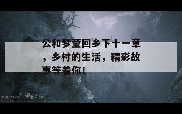 公和梦莹回乡下十一章，乡村的生活，精彩故事等着你！